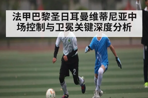 法甲巴黎圣日耳曼维蒂尼亚中场控制与卫冕关键深度分析