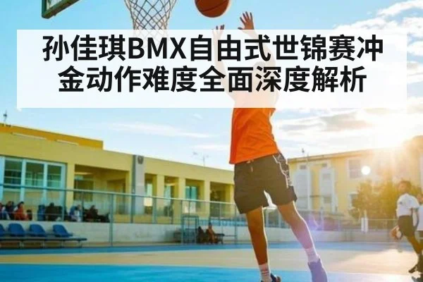 孙佳琪BMX自由式世锦赛冲金动作难度全面深度解析