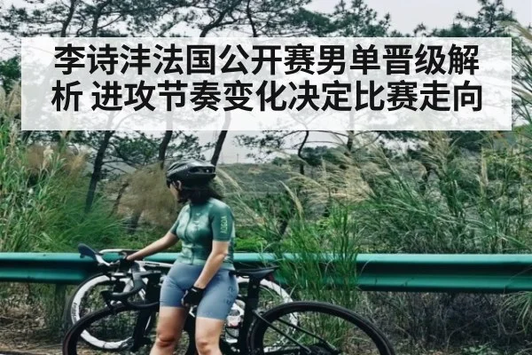 李诗沣法国公开赛男单晋级解析 进攻节奏变化决定比赛走向
