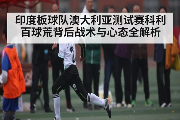 印度板球队澳大利亚测试赛科利百球荒背后战术与心态全解析