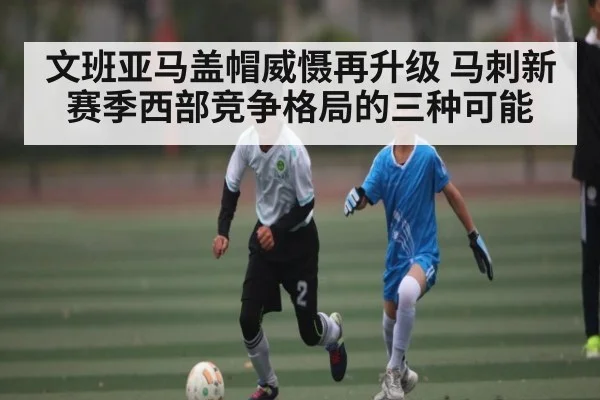 文班亚马盖帽威慑再升级 马刺新赛季西部竞争格局的三种可能